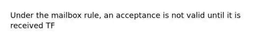 Under the mailbox rule, an acceptance is not valid until it is received TF