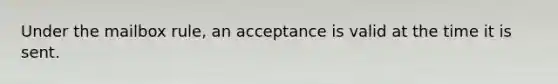 Under the mailbox rule, an acceptance is valid at the time it is sent.