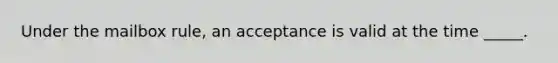 Under the mailbox rule, an acceptance is valid at the time _____.