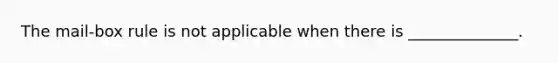 The mail-box rule is not applicable when there is ______________.