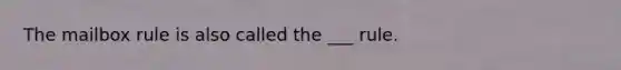 The mailbox rule is also called the ___ rule.