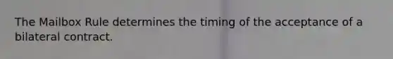 The Mailbox Rule determines the timing of the acceptance of a bilateral contract.