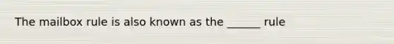 The mailbox rule is also known as the ______ rule