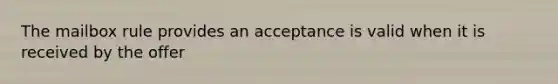 The mailbox rule provides an acceptance is valid when it is received by the offer