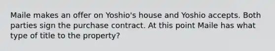 Maile makes an offer on Yoshio's house and Yoshio accepts. Both parties sign the purchase contract. At this point Maile has what type of title to the property?