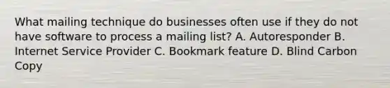 What mailing technique do businesses often use if they do not have software to process a mailing list? A. Autoresponder B. Internet Service Provider C. Bookmark feature D. Blind Carbon Copy