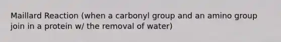 Maillard Reaction (when a carbonyl group and an amino group join in a protein w/ the removal of water)