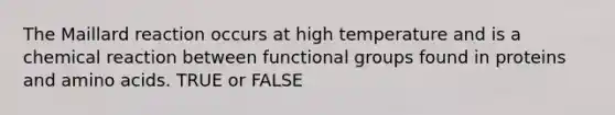 The Maillard reaction occurs at high temperature and is a chemical reaction between functional groups found in proteins and amino acids. TRUE or FALSE