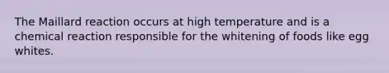 The Maillard reaction occurs at high temperature and is a chemical reaction responsible for the whitening of foods like egg whites.