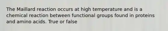 The Maillard reaction occurs at high temperature and is a chemical reaction between functional groups found in proteins and amino acids. True or false