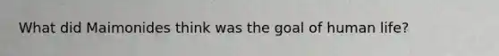 What did Maimonides think was the goal of human life?