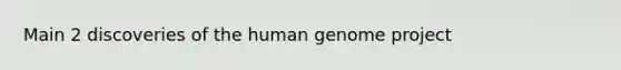 Main 2 discoveries of the human genome project