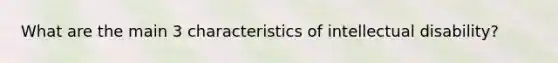 What are the main 3 characteristics of intellectual disability?