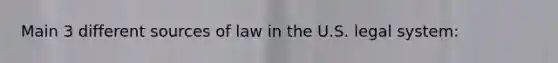 Main 3 different sources of law in the U.S. legal system: