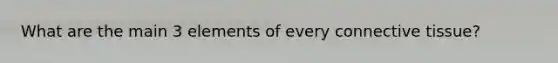 What are the main 3 elements of every connective tissue?