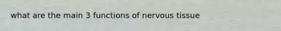 what are the main 3 functions of nervous tissue