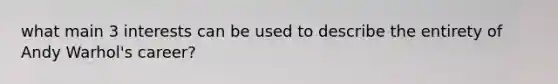 what main 3 interests can be used to describe the entirety of Andy Warhol's career?