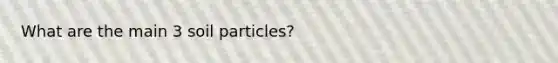 What are the main 3 soil particles?