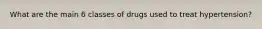 What are the main 6 classes of drugs used to treat hypertension?