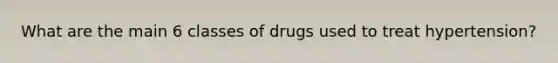 What are the main 6 classes of drugs used to treat hypertension?