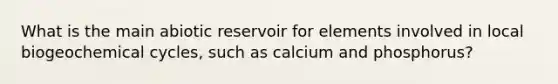 What is the main abiotic reservoir for elements involved in local biogeochemical cycles, such as calcium and phosphorus?