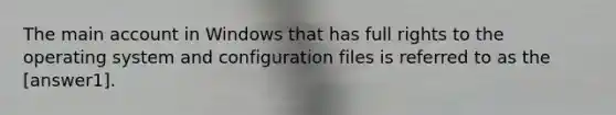 The main account in Windows that has full rights to the operating system and configuration files is referred to as the [answer1].