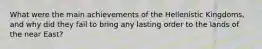What were the main achievements of the Hellenistic Kingdoms, and why did they fail to bring any lasting order to the lands of the near East?