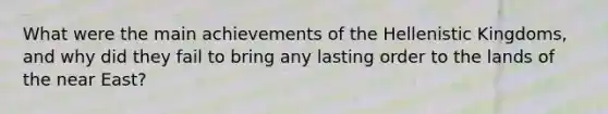 What were the main achievements of the Hellenistic Kingdoms, and why did they fail to bring any lasting order to the lands of the near East?