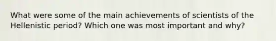 What were some of the main achievements of scientists of the Hellenistic period? Which one was most important and why?