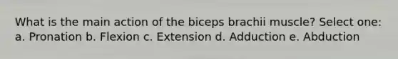 What is the main action of the biceps brachii muscle? Select one: a. Pronation b. Flexion c. Extension d. Adduction e. Abduction