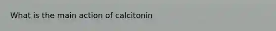 What is the main action of calcitonin