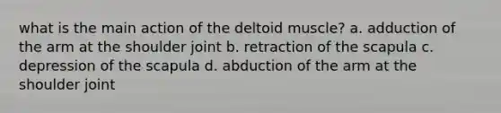 what is the main action of the deltoid muscle? a. adduction of the arm at the shoulder joint b. retraction of the scapula c. depression of the scapula d. abduction of the arm at the shoulder joint