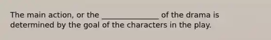 The main action, or the _______________ of the drama is determined by the goal of the characters in the play.