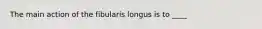 The main action of the fibularis longus is to ____