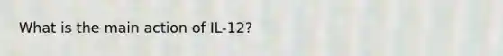 What is the main action of IL-12?