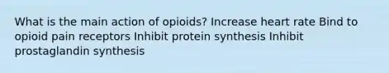 What is the main action of opioids? Increase heart rate Bind to opioid pain receptors Inhibit protein synthesis Inhibit prostaglandin synthesis