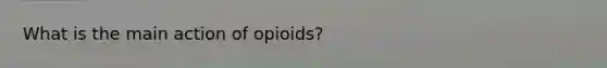 What is the main action of opioids?