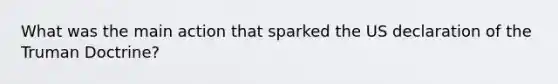 What was the main action that sparked the US declaration of the Truman Doctrine?​