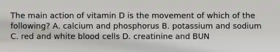 The main action of vitamin D is the movement of which of the following? A. calcium and phosphorus B. potassium and sodium C. red and white blood cells D. creatinine and BUN