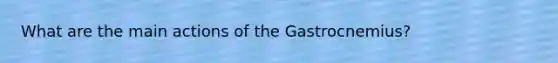 What are the main actions of the Gastrocnemius?