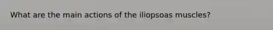 What are the main actions of the iliopsoas muscles?