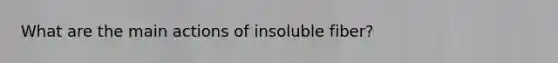 What are the main actions of insoluble fiber?