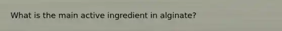 What is the main active ingredient in alginate?