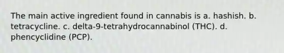 The main active ingredient found in cannabis is a. hashish. b. tetracycline. c. delta-9-tetrahydrocannabinol (THC). d. phencyclidine (PCP).