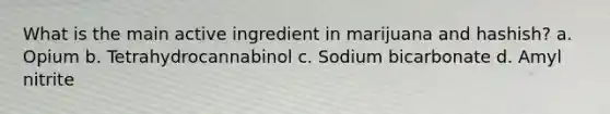 What is the main active ingredient in marijuana and hashish? a. Opium b. Tetrahydrocannabinol c. Sodium bicarbonate d. Amyl nitrite