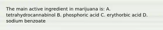 The main active ingredient in marijuana is: A. tetrahydrocannabinol B. phosphoric acid C. erythorbic acid D. sodium benzoate