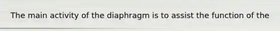 The main activity of the diaphragm is to assist the function of the