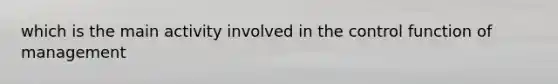 which is the main activity involved in the control function of management