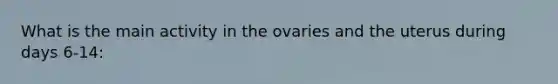 What is the main activity in the ovaries and the uterus during days 6-14: