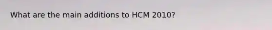 What are the main additions to HCM 2010?